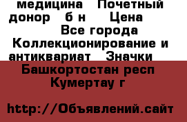 1) медицина : Почетный донор ( б/н ) › Цена ­ 2 100 - Все города Коллекционирование и антиквариат » Значки   . Башкортостан респ.,Кумертау г.